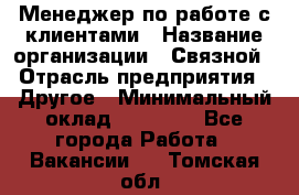 Менеджер по работе с клиентами › Название организации ­ Связной › Отрасль предприятия ­ Другое › Минимальный оклад ­ 25 500 - Все города Работа » Вакансии   . Томская обл.